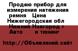 Продаю прибор для измерения натяжения ремня › Цена ­ 4 000 - Нижегородская обл., Нижний Новгород г. Авто » GT и тюнинг   